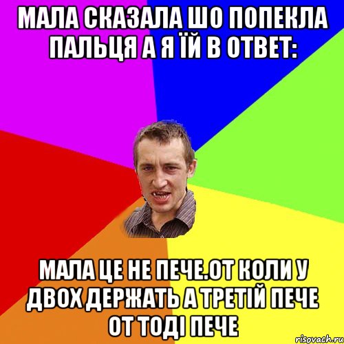 МАЛА СКАЗАЛА ШО ПОПЕКЛА ПАЛЬЦЯ А Я ЇЙ В ОТВЕТ: МАЛА ЦЕ НЕ ПЕЧЕ.ОТ КОЛИ У ДВОХ ДЕРЖАТЬ А ТРЕТІЙ ПЕЧЕ ОТ ТОДІ ПЕЧЕ, Мем Чоткий паца