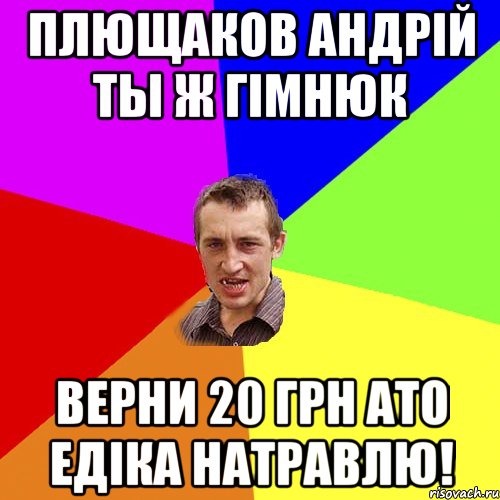 Плющаков Андрiй ты ж гiмнюк верни 20 грн ато Едiка натравлю!, Мем Чоткий паца