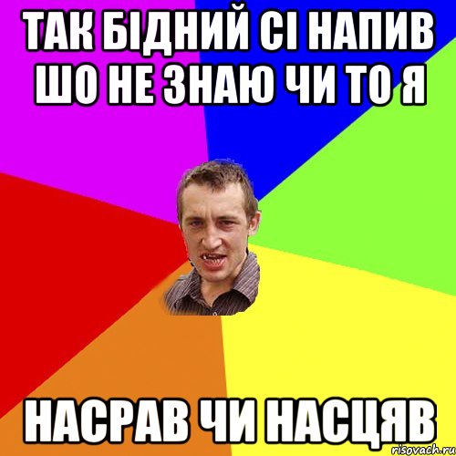 Так бідний сі напив шо не знаю чи то я насрав чи насцяв, Мем Чоткий паца