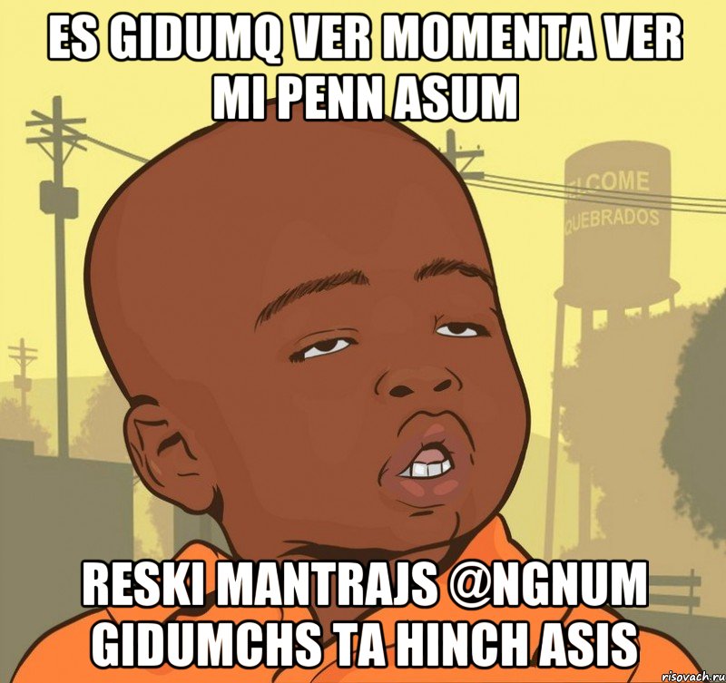 es gidumq ver momenta ver mi penn asum reski mantrajs @ngnum gidumchs ta hinch asis, Мем Пацан наркоман