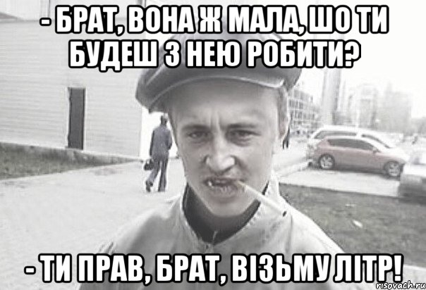 - Брат, вона ж мала, шо ти будеш з нею робити? - Ти прав, брат, візьму літр!, Мем Пацанська философия