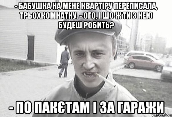 - Бабушка на мене квартіру переписала, трьохкомнатну. - Ого, і шо ж ти з нею будеш робить? - По пакєтам і за гаражи, Мем Пацанська философия