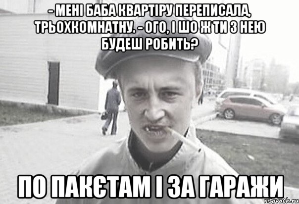 - Мені баба квартіру переписала, трьохкомнатну. - Ого, і шо ж ти з нею будеш робить? По пакєтам і за гаражи, Мем Пацанська философия