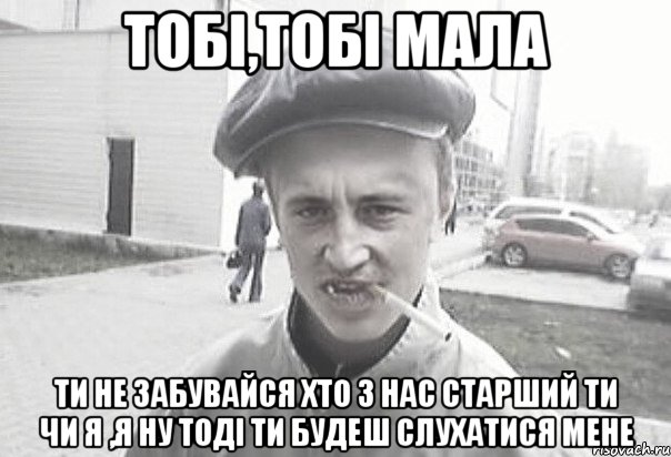 Тобі,тобі мала Ти не забувайся хто з нас старший ти чи я ,я ну тоді ти будеш слухатися мене, Мем Пацанська философия