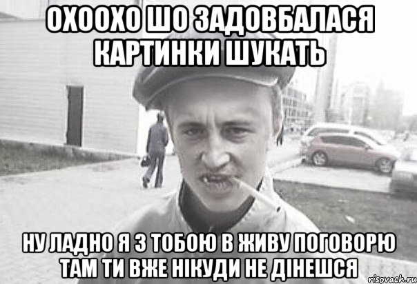 Охоохо шо задовбалася картинки шукать Ну ладно я з тобою в живу поговорю там ти вже нікуди не дінешся, Мем Пацанська философия