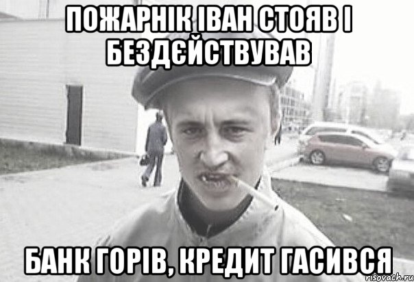 Пожарнік іван стояв і бездєйствував банк горів, кредит гасився, Мем Пацанська философия