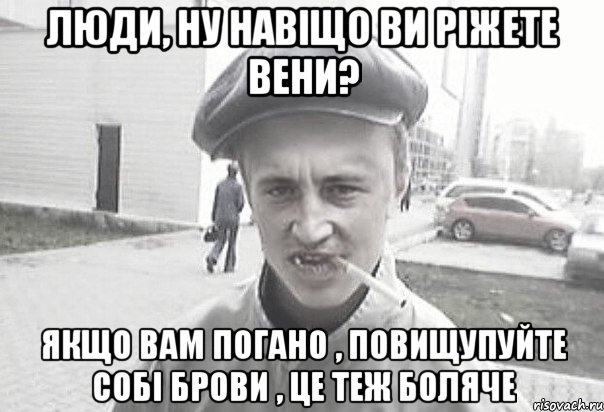 люди, ну навіщо ви ріжете вени? якщо вам погано , повищупуйте собі брови , це теж боляче, Мем Пацанська философия