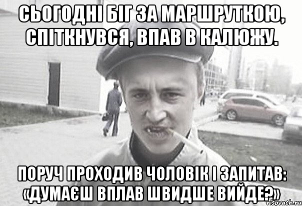 Сьогодні біг за маршруткою, спіткнувся, впав в калюжу. Поруч проходив чоловік і запитав: «Думаєш вплав швидше вийде?», Мем Пацанська философия