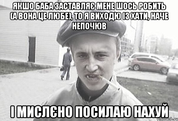 Якшо баба заставляє мене шось робить (а вона це любе), то я виходю із хати, наче непочюв і мислєно посилаю нахуй, Мем Пацанська философия