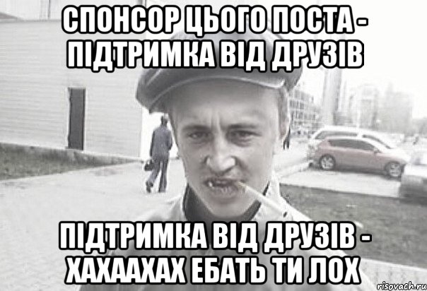 Спонсор цього поста - підтримка від друзів Підтримка від друзів - хахаахах ебать ти лох, Мем Пацанська философия