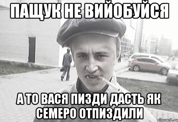 ПАЩУК НЕ ВИЙОБУЙСЯ А ТО ВАСЯ ПИЗДИ ДАСТЬ ЯК СЕМЕРО ОТПИЗДИЛИ, Мем Пацанська философия