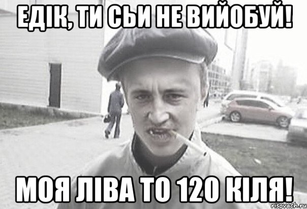 Едік, ти сьи не вийобуй! Моя ліва то 120 кіля!