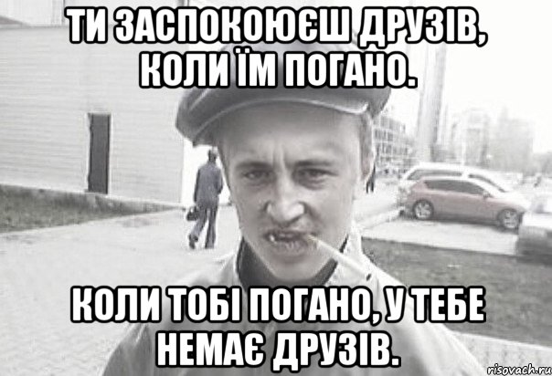 Ти заспокоюєш друзів, коли їм погано. Коли тобі погано, у тебе немає друзів., Мем Пацанська философия