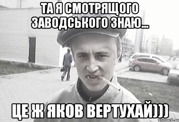 ТА Я СМОТРЯЩОГО ЗАВОДСЬКОГО ЗНАЮ... ЦЕ Ж ЯКОВ ВЕРТУХАЙ))), Мем Пацанська философия