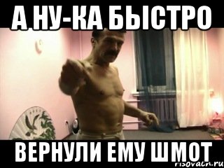 А ну-ка быстро Вернули ему шмот