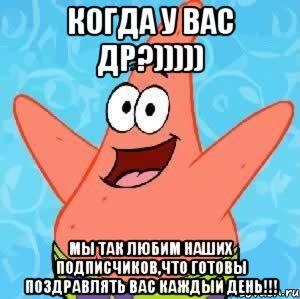 Когда у вас ДР?))))) Мы так любим наших подписчиков,что готовы поздравлять вас каждый день!!!, Мем Патрик