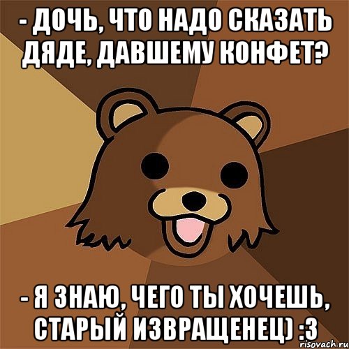 - Дочь, что надо сказать дяде, давшему конфет? - Я знаю, чего ты хочешь, старый извращенец) :3, Мем Педобир