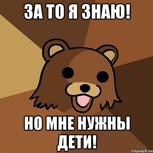 За то я знаю! НО МНЕ НУЖНЫ ДЕТИ!