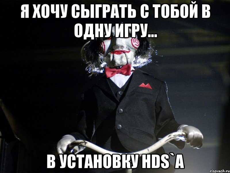 я хочу сыграть с тобой в одну игру... в установку HDS`а, Мем Пила