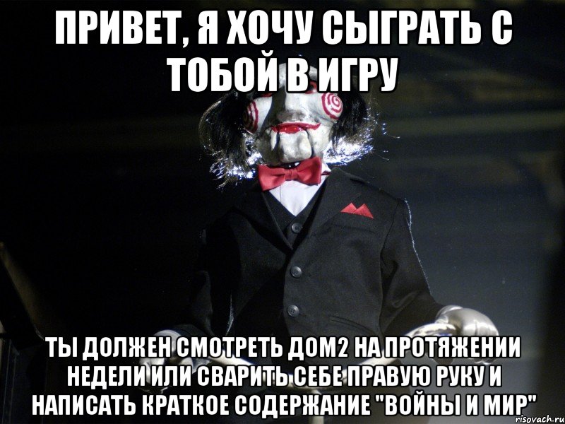 Привет, я хочу сыграть с тобой в игру Ты должен смотреть Дом2 на протяжении недели или сварить себе правую руку и написать краткое содержание "войны и мир", Мем Пила