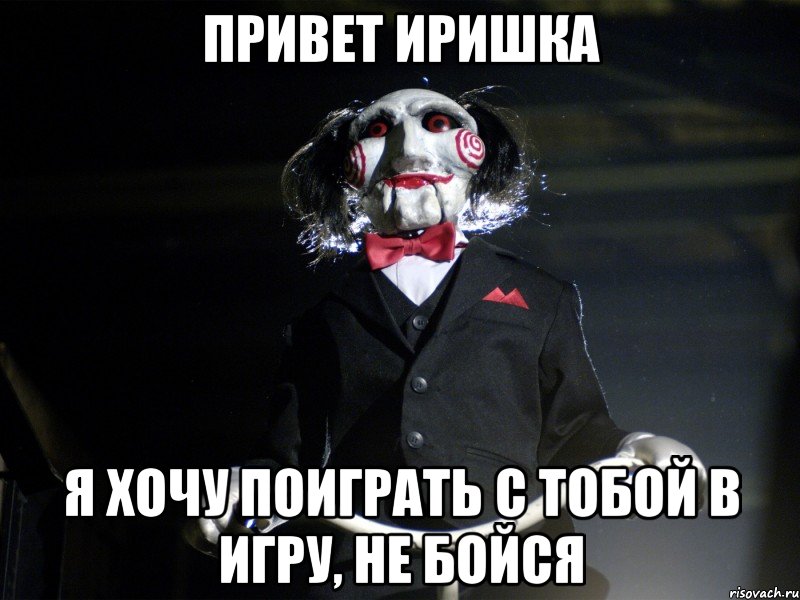 ПРИВЕТ ИРИШКА Я ХОЧУ ПОИГРАТЬ С ТОБОЙ В ИГРУ, НЕ БОЙСЯ, Мем Пила