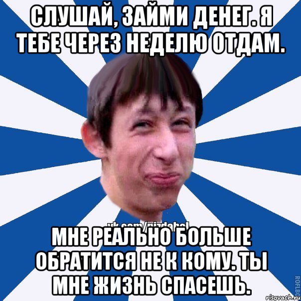 Слушай, займи денег. Я тебе через неделю отдам. Мне реально больше обратится не к кому. Ты мне жизнь спасешь., Мем Пиздабол типичный вк