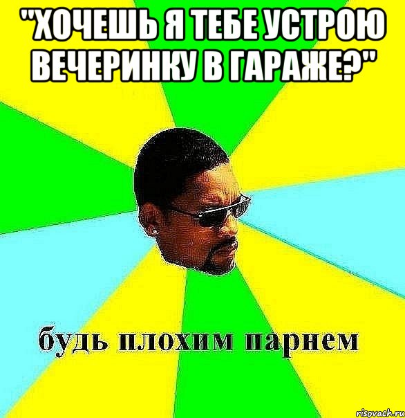 "Хочешь я тебе устрою вечеринку в гараже?" , Мем Плохой парень