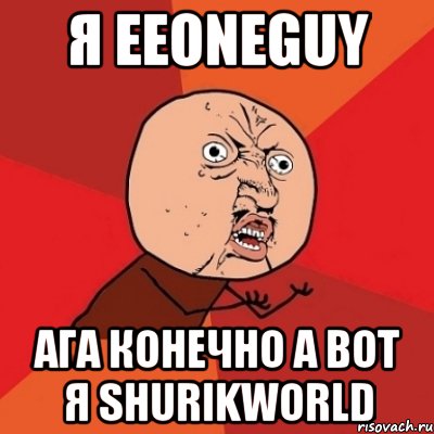 я EeOneGuy ага конечно а вот я ShurikWorld, Мем Почему