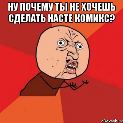 Ну почему ты не хочешь сделать насте комикс? , Мем Почему