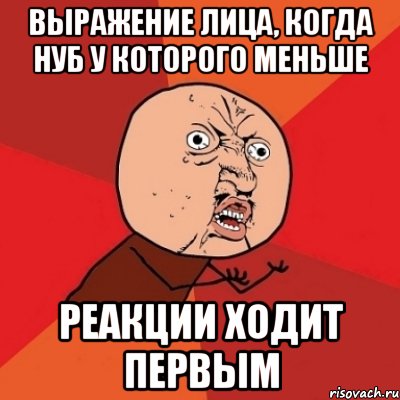 Выражение лица, когда нуб у которого меньше реакции ходит первым, Мем Почему