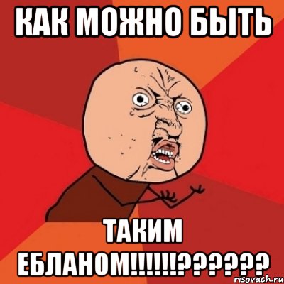 как можно быть таким ебланом!!!!!!??????, Мем Почему