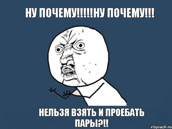 Ну почему!!!!!Ну почему!!! НЕЛЬЗЯ ВЗЯТЬ И ПРОЕБАТЬ ПАРЫ?!!, Мем  почему мем