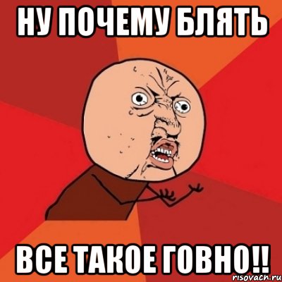 ну почему блять все такое говно!!, Мем Почему