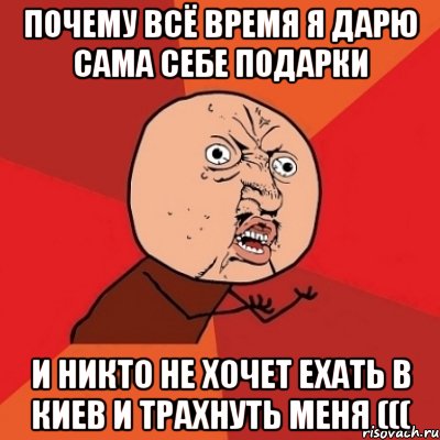 почему всё время я дарю сама себе подарки и никто не хочет ехать в киев и трахнуть меня (((, Мем Почему