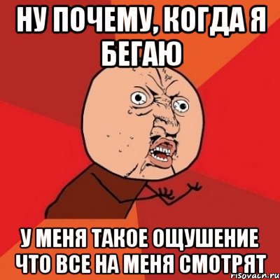 Ну почему, когда я бегаю у меня такое ощушение что все на меня смотрят, Мем Почему