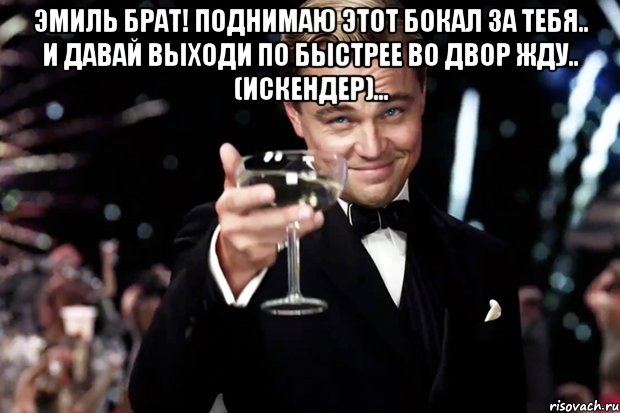 Эмиль брат! поднимаю этот бокал за тебя.. и давай выходи по быстрее во двор жду.. (Искендер)... , Мем Великий Гэтсби (бокал за тех)