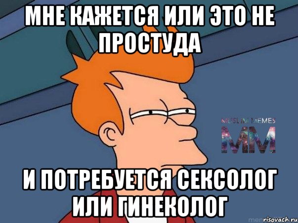 мне кажется или это не простуда и потребуется сексолог или гинеколог, Мем Подозрительный Фрай из Футурамы 