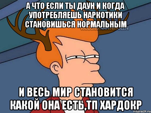 А что если ты даун и когда употребляешь наркотики становишься нормальным И весь мир становится какой она есть,Тп хардокр, Мем  Подозрительный олень