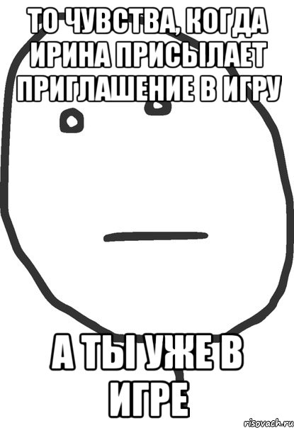 То чувства, когда Ирина присылает приглашение в игру А ты уже в игре, Мем покер фейс