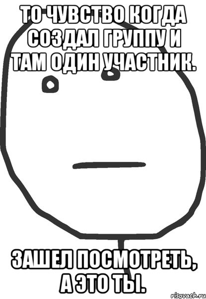 То чувство когда создал группу и там один участник. Зашел посмотреть, а это ты., Мем покер фейс