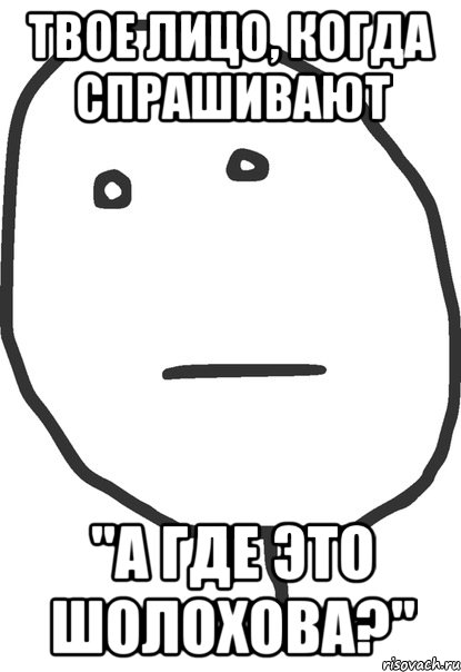 твое лицо, когда спрашивают "а где это шолохова?", Мем покер фейс