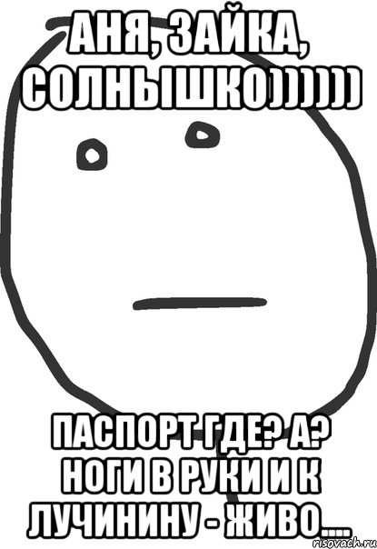 АНЯ, Зайка, солнышко)))))) паспорт где? А? Ноги в руки и к Лучинину - живо...., Мем покер фейс