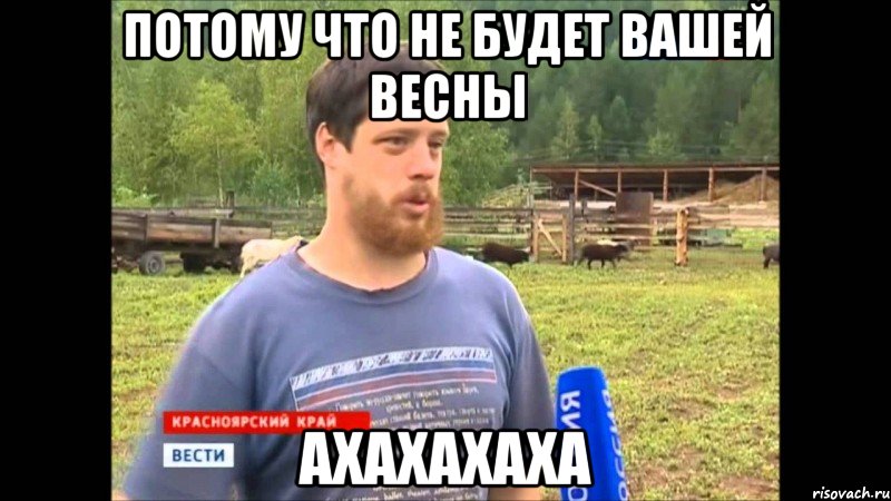 ПОТОМУ ЧТО НЕ БУДЕТ ВАШЕЙ ВЕСНЫ АХАХАХАХА