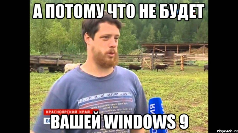 А ПОТОМУ ЧТО НЕ БУДЕТ ВАШЕЙ WINDOWS 9