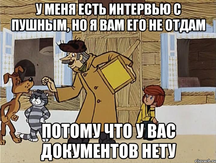 У меня есть интервью с Пушным, но я вам его не отдам Потому что у вас документов нету, Мем Печкин из Простоквашино