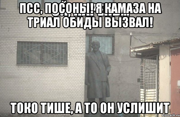 Псс, посоны! Я КАМАЗа на триал обиды вызвал! Токо тише, а то он услишит, Мем псс парень