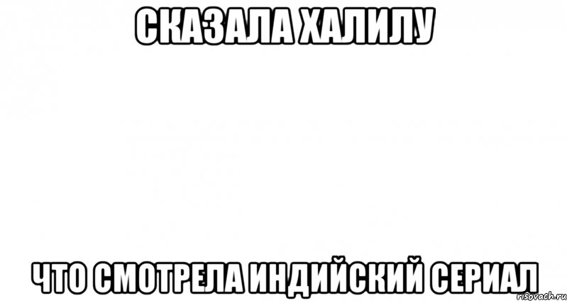 Cказала Халилу Что смотрела индийский сериал, Мем Пустой лист