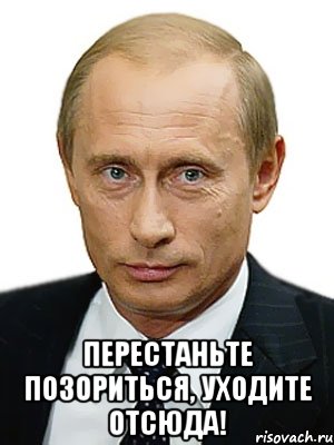  Перестаньте позориться, уходите отсюда!, Мем Путин