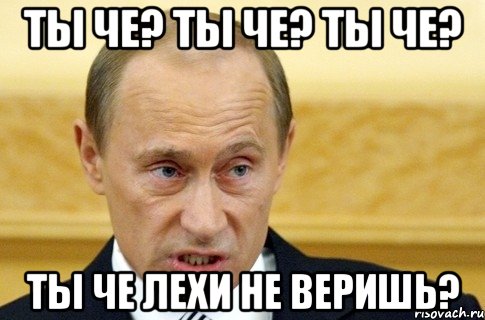 ТЫ че? ТЫ че? Ты че? ТЫ че Лехи не веришь?, Мем путин