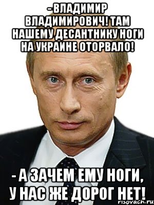 - Владимир Владимирович! Там нашему десантнику ноги на Украине оторвало! - А ЗАЧЕМ ЕМУ НОГИ, У НАС ЖЕ ДОРОГ НЕТ!, Мем Путин